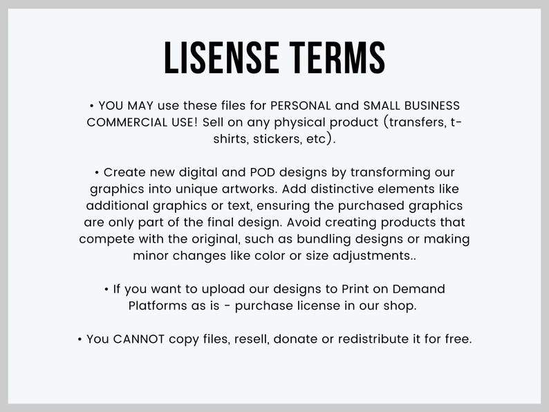 Puede incluir: Un fondo blanco con texto negro que describe los t&eacute;rminos de uso para gr&aacute;ficos digitales y de impresi&oacute;n bajo demanda. El texto establece que puede usar los archivos para uso personal y comercial para peque&ntilde;as empresas. Puede vender los gr&aacute;ficos en productos f&iacute;sicos como transferencias, camisetas, pegatinas, etc. Puede crear nuevos dise&ntilde;os digitales y POD transformando los gr&aacute;ficos en obras de arte &uacute;nicas. Puede agregar elementos distintivos como gr&aacute;ficos o texto adicionales, asegurando que los gr&aacute;ficos comprados sean solo parte del dise&ntilde;o final. No puede crear productos que compitan con el original, como agrupar dise&ntilde;os o realizar cambios menores como el color o el tama&ntilde;o. Si desea cargar los dise&ntilde;os en plataformas de impresi&oacute;n bajo demanda, debe comprar una licencia en la tienda. No puede copiar, revender, donar o redistribuir los archivos de forma gratuita.