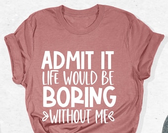 Admit It Life Would Be Boring Without Me Shirt, Toddler Boy Shirt, Cute Sarcastic Gift, Gift For Girlfriend, Dad Shirt, Mom Shirt, Sassy Tee