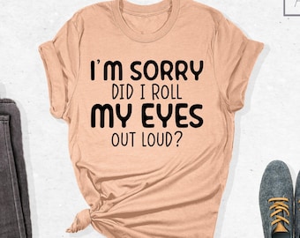 Funny Saying Shirt, I'm Sorry Did I Roll My Eyes Out Loud Shirt, Funny Sarcastic Shirt, Sarcastic Gift Shirt, Sassy Quote Shirt,Mom Life Tee