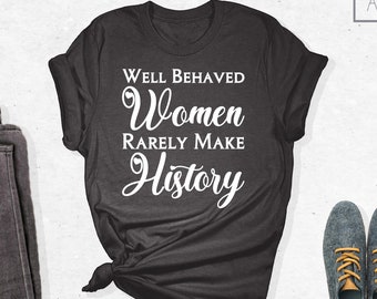 Well Behaved Women Rarely Make History Shirt, Empowered Women Shirt, Motivational Shirt, Feminist Shirt, Girl Power Shirt, Gift For Feminist