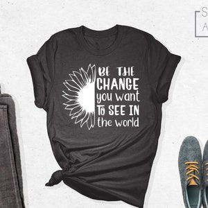 Be The Change You Want to See in the World Shirt, Inspirational Shirt, Be the Change Shirt, Motivational Shirt, Unisex Graphic Tees