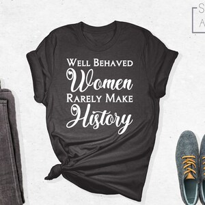 Well Behaved Women Rarely Make History Shirt, Empowered Women Shirt, Motivational Shirt, Feminist Shirt, Girl Power Shirt, Gift For Feminist
