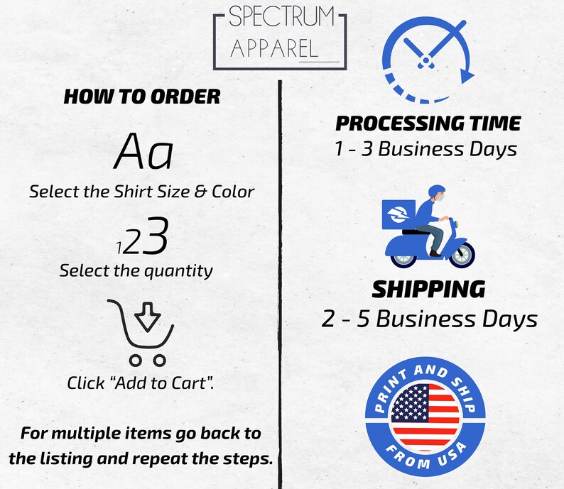 May include: How to order a shirt from Spectrum Apparel. Select the shirt size and color, quantity, and click "Add to Cart". Processing time is 1-3 business days and shipping is 2-5 business days.  Printed and shipped from the USA.