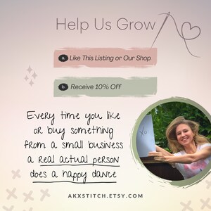 May include: A pink and green graphic with the text "Help Us Grow" and a needle and thread. The graphic also includes two buttons with the text "Like This Listing or Our Shop" and "Receive 10% Off". The graphic also includes the text "Every time you like or buy something from a small business a real actual person does a happy dance" and the website address "AKXSTITCH.ETSY.COM".