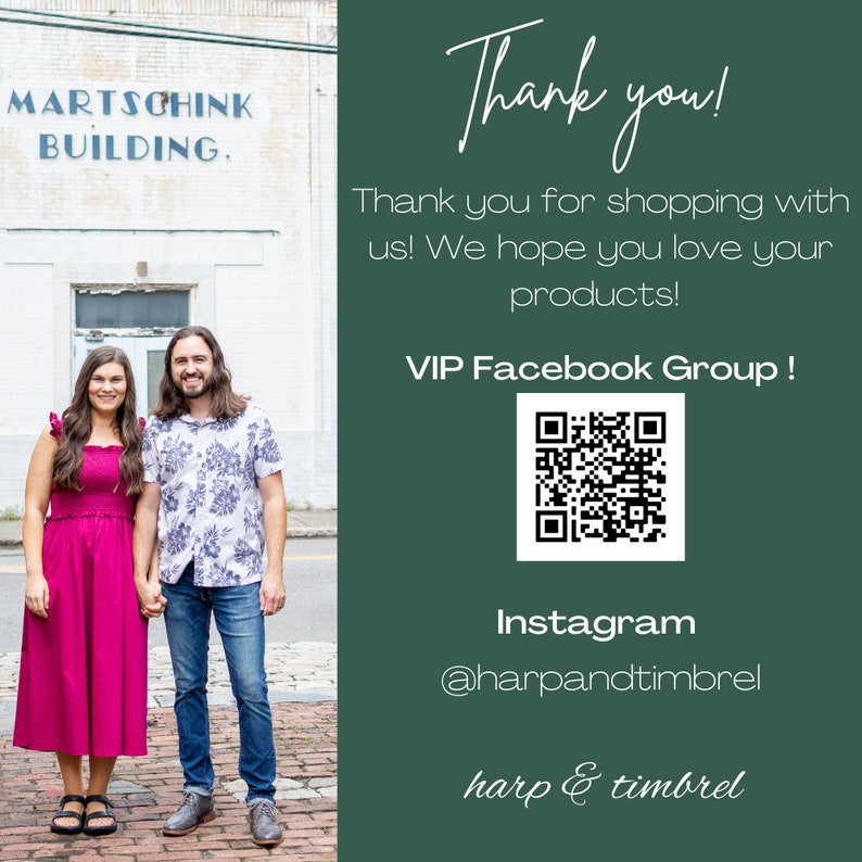 May include: A couple stands in front of a building with the text "MARTSCHINK BUILDING." on the side. The text "Thank you!" is written in a cursive font on a green background. The text "Thank you for shopping with us! We hope you love your products!" is written in a sans-serif font on a green background. The text "VIP Facebook Group!" is written in a sans-serif font on a green background. A QR code is displayed below the text. The text "Instagram @harpandtimbrel" is written in a sans-serif font on a green background. The text "harp & timbrel" is written in a cursive font on a green background.