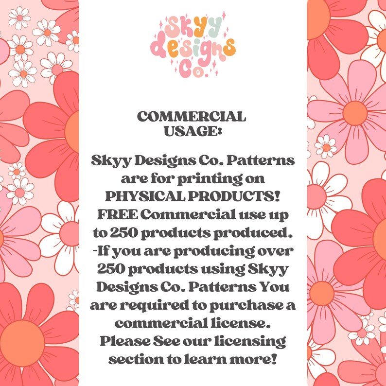 Op de afbeelding: Roze en witte bloemenachtergrond met tekst die "SKYY designs Co." en "COMMERCIAL USAGE: Skyy Designs Co. Patterns are for printing on PHYSICAL PRODUCTS! FREE Commercial use up to 250 products produced. -If you are producing over 250 products using Skyy Designs Co. Patterns You are required to purchase a commercial license. Please See our licensing section to learn more!" luidt.