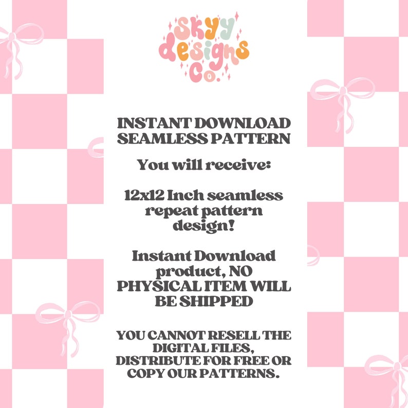 May include: A pink and white checkered background with a graphic design logo that says "SKYY designs Co." in a retro font. The text "INSTANT DOWNLOAD SEAMLESS PATTERN" is in black text. The text "You will receive: 12x12 Inch seamless repeat pattern design!" is in black text. The text "Instant Download product, NO PHYSICAL ITEM WILL BE SHIPPED" is in black text. The text "YOU CANNOT RESELL THE DIGITAL FILES, DISTRIBUTE FOR FREE OR COPY OUR PATTERNS." is in black text.
