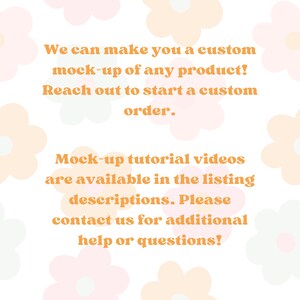 May include: Text on a white background with a floral pattern. The text reads: "We can make you a custom mock-up of any product! Reach out to start a custom order. Mock-up tutorial videos are available in the listing descriptions. Please contact us for additional help or questions!"