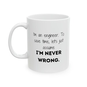 May include: White ceramic coffee mug with black text that reads: "I'm an engineer. To save time, let's just assume I'M NEVER WRONG."