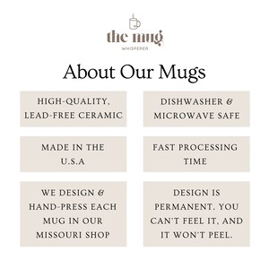 May include: A graphic with the text "the mug whisperer" and the words "About Our Mugs" in a larger font.  The graphic lists the features of the mugs: high-quality, lead-free ceramic, dishwasher and microwave safe, made in the U.S.A., fast processing time, we design and hand-press each mug in our Missouri shop, and design is permanent. You can't feel it, and it won't peel.