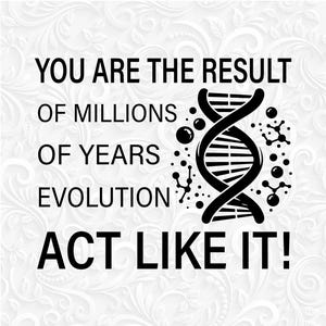 May include: Black and white graphic design featuring a DNA double helix and the text "You are the result of millions of years evolution. Act like it!"