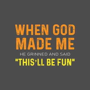 May include: A digital graphic on a gray background features the text "WHEN GOD MADE ME" in orange, distressed font. Below, in white, it reads "HE GRINNED AND SAID". The quote concludes with "THIS'LL BE FUN" in yellow.