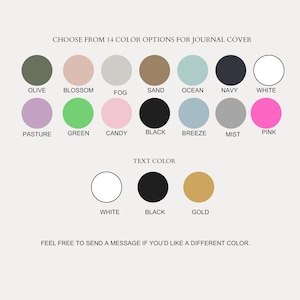 May include: Image showing 14 journal cover color options, including olive, blossom, fog, sand, ocean, navy, and white. Additional colors are pasture, green, candy, black, breeze, mist, and pink. Text color options are white, black, and gold.