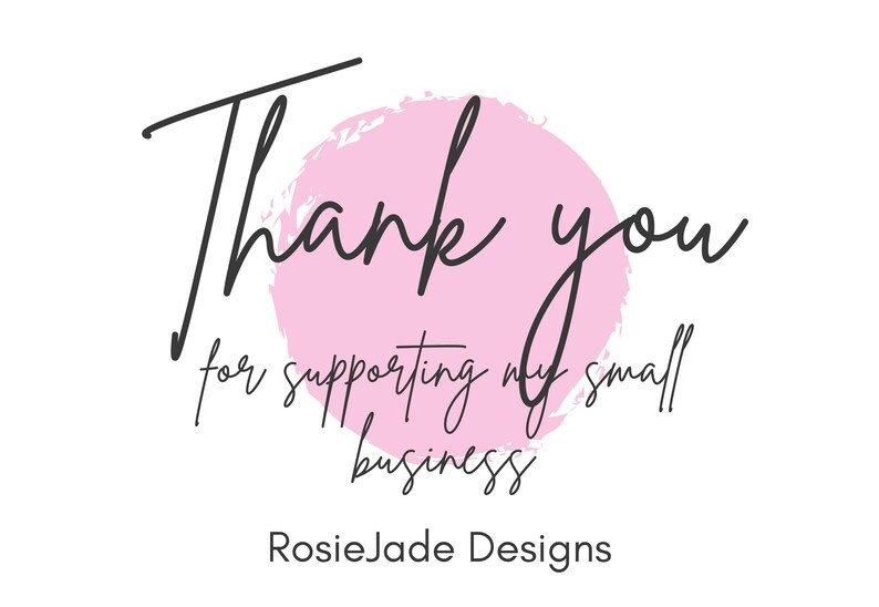May include: A white background with black script text saying "Thank you" over a pink watercolour circle. Below, the text reads "for supporting my small business" and "RosieJade Designs."