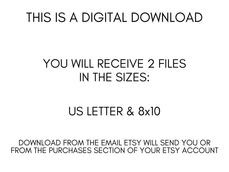 May include: Text on a white background that reads: "This is a digital download. You will receive 2 files in the sizes: US Letter & 8x10. Download from the email Etsy will send you or from the purchases section of your Etsy account."