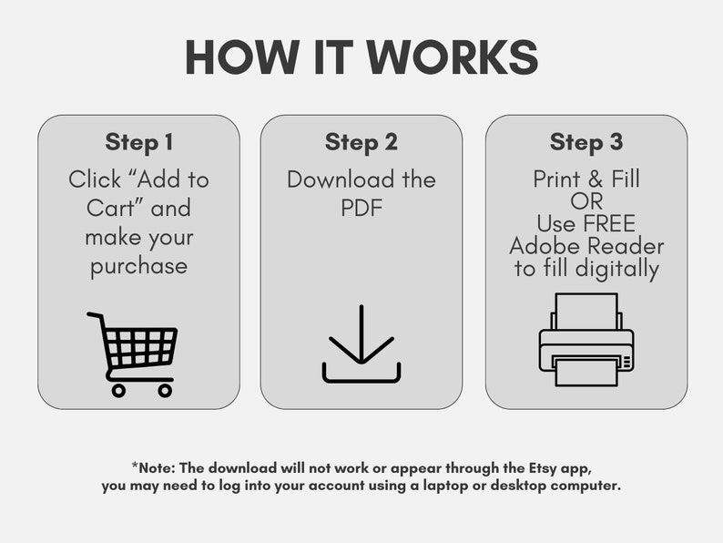 May include: A three-step guide on how to purchase and download a digital printable PDF. Step 1: Click "Add to Cart" and make your purchase. Step 2: Download the PDF. Step 3: Print and fill out the PDF or use Adobe Reader to fill it out digitally. *Note: The download will not work or appear through the Etsy app, you may need to log into your account using a laptop or desktop computer.