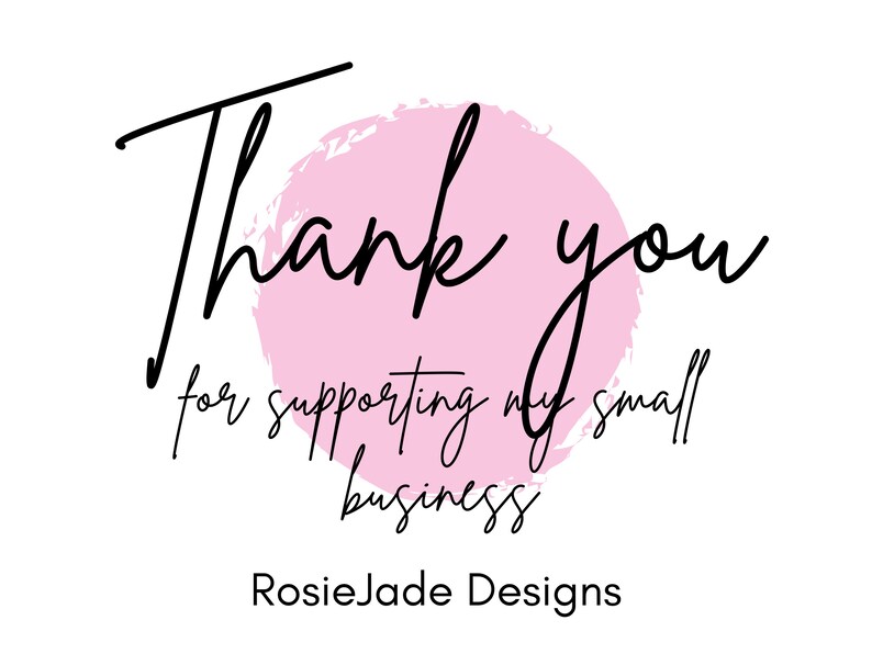 May include: A white background with the words "Thank you" in black script, set over a pink watercolour circle. Beneath, in a smaller font, it reads "for supporting my small business." The text "RosieJade Designs" is at the bottom.