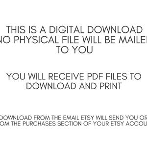 May include: White background with black text stating "THIS IS A DIGITAL DOWNLOAD NO PHYSICAL FILE WILL BE MAILED TO YOU. YOU WILL RECEIVE PDF FILES TO DOWNLOAD AND PRINT. DOWNLOAD FROM THE EMAIL ETSY WILL SEND YOU OR FROM THE PURCHASES SECTION OF YOUR ETSY ACCOUNT."