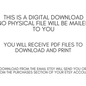May include: White background with black text stating "THIS IS A DIGITAL DOWNLOAD NO PHYSICAL FILE WILL BE MAILED TO YOU. YOU WILL RECEIVE PDF FILES TO DOWNLOAD AND PRINT. DOWNLOAD FROM THE EMAIL ETSY WILL SEND YOU OR FROM THE PURCHASES SECTION OF YOUR ETSY ACCOUNT."