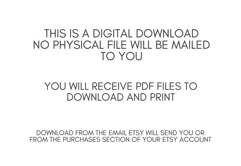 May include: White background with black text stating "THIS IS A DIGITAL DOWNLOAD NO PHYSICAL FILE WILL BE MAILED TO YOU. YOU WILL RECEIVE PDF FILES TO DOWNLOAD AND PRINT. DOWNLOAD FROM THE EMAIL ETSY WILL SEND YOU OR FROM THE PURCHASES SECTION OF YOUR ETSY ACCOUNT."