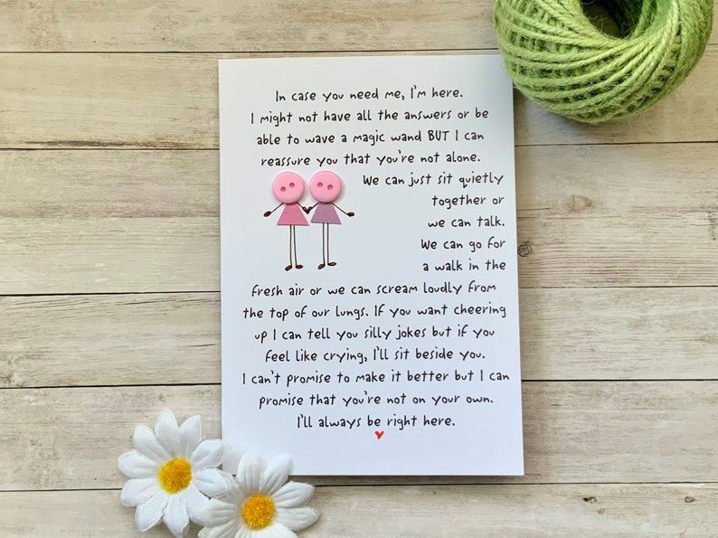 May include: A white card with a handwritten message about friendship. The message reads, "In case you need me, I'm here. I might not have all the answers or be able to wave a magic wand BUT I can reassure you that you're not alone. We can just sit quietly together or we can talk. We can go for a walk in the fresh air or we can scream loudly from the top of our lungs. If you want cheering up I can tell you silly jokes but if you feel like crying, I'll sit beside you. I can't promise to make it better but I can promise that you're not on your own. I'll always be right here."