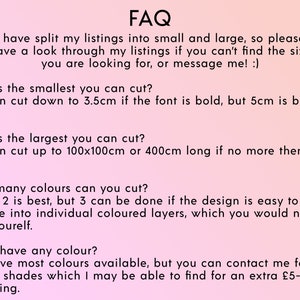 May include: FAQ about custom cutting services.  The text explains that the seller offers custom cuts in small and large sizes.  The seller can cut down to 3.5 cm if the font is bold, but 5 cm is best per word.  The largest cut is 100 x 100 cm or 400 cm long.  The seller can cut up to 3 colors, but 1 or 2 is best.  The seller offers most colors, but can find specific shades for an extra &pound;5-30.