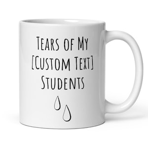 May include: White ceramic coffee mug with black text that reads "Tears of my [CUSTOM TEXT] Students" with two black teardrop illustrations below the text.