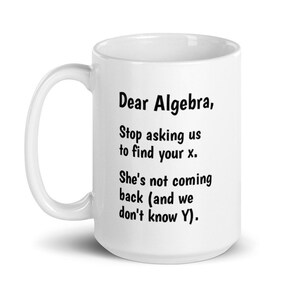 May include: White ceramic coffee mug with black text that reads "Dear Algebra, Stop asking us to find your x. She's not coming back (and we don't know Y)."