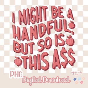 PNG I Might Be A Handful But So Is This Ass // Digital Download, Ass Handful, Funny Womens Booty Peach, Adult Humor, Trendy Womens PNG ONLY