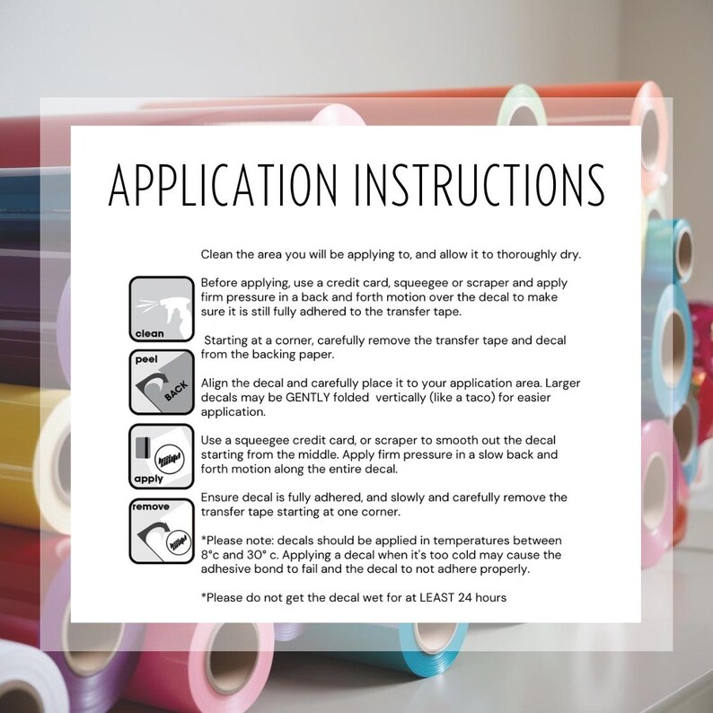 May include: Application instructions for applying decals. The instructions include cleaning the surface, peeling the decal from the backing paper, applying the decal, and removing the transfer tape. The instructions also include a note about applying the decal in temperatures between 8&deg;C and 30&deg;C.