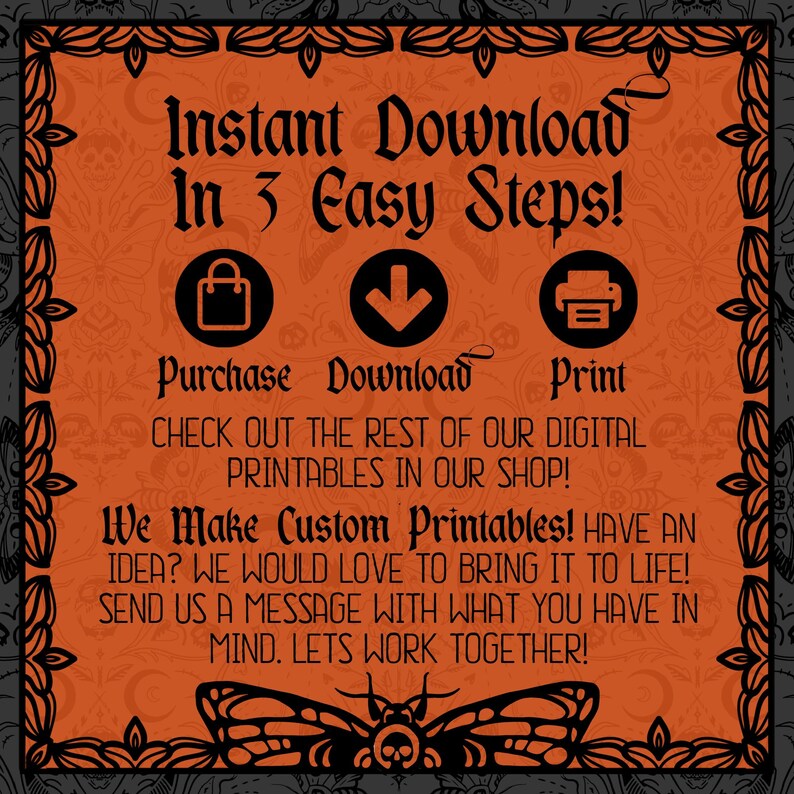 May include: Orange and black graphic with a butterfly design and the text "Instant Download in 3 Easy Steps!" with icons for purchase, download, and print. The text also says "Check out the rest of our digital printables in our shop!" and "We Make Custom Printables! Have an idea? We would love to bring it to life! Send us a message with what you have in mind. Let's work together!"