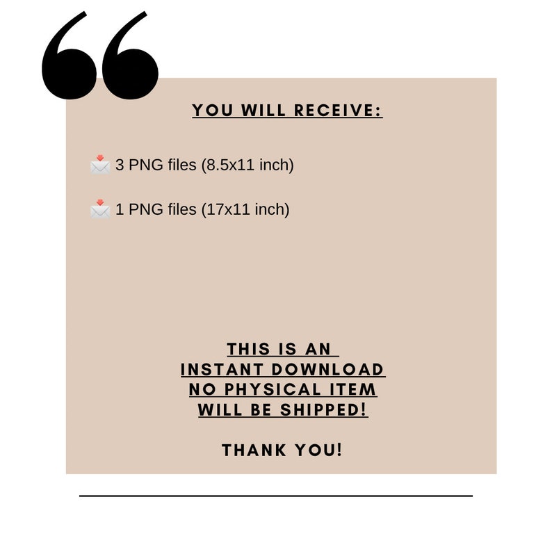 May include: A beige rectangle with black text that says "YOU WILL RECEIVE:" followed by "3 PNG files (8.5x11 inch)" and "1 PNG files (17x11 inch)". The text "THIS IS AN INSTANT DOWNLOAD NO PHYSICAL ITEM WILL BE SHIPPED! THANK YOU!" is also included.