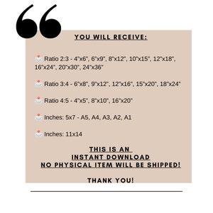 May include: A beige background with the text "YOU WILL RECEIVE:" followed by a list of printable sizes for digital downloads in inches and ratios. The text "THIS IS AN INSTANT DOWNLOAD NO PHYSICAL ITEM WILL BE SHIPPED! THANK YOU!" is at the bottom of the image.