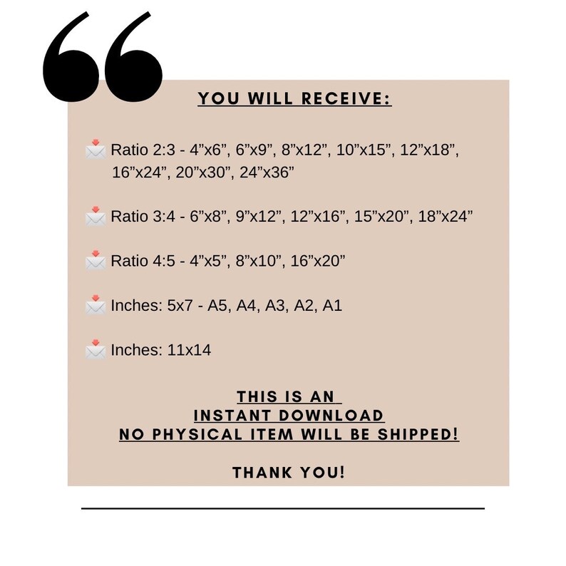 K&ouml;nnte beinhalten: Eine beige Grafik f&uuml;r den digitalen Download mit dem Text "YOU WILL RECEIVE:" gefolgt von einer Liste verschiedener Druckgr&ouml;&szlig;en in Zoll, wie z. B. 4"x6", 6"x9", 8"x12", 10"x15", 12"x18", 16"x24", 20"x30", 24"x36" und 11"x14. Der Text "THIS IS AN INSTANT DOWNLOAD NO PHYSICAL ITEM WILL BE SHIPPED! THANK YOU!" ist ebenfalls enthalten.
