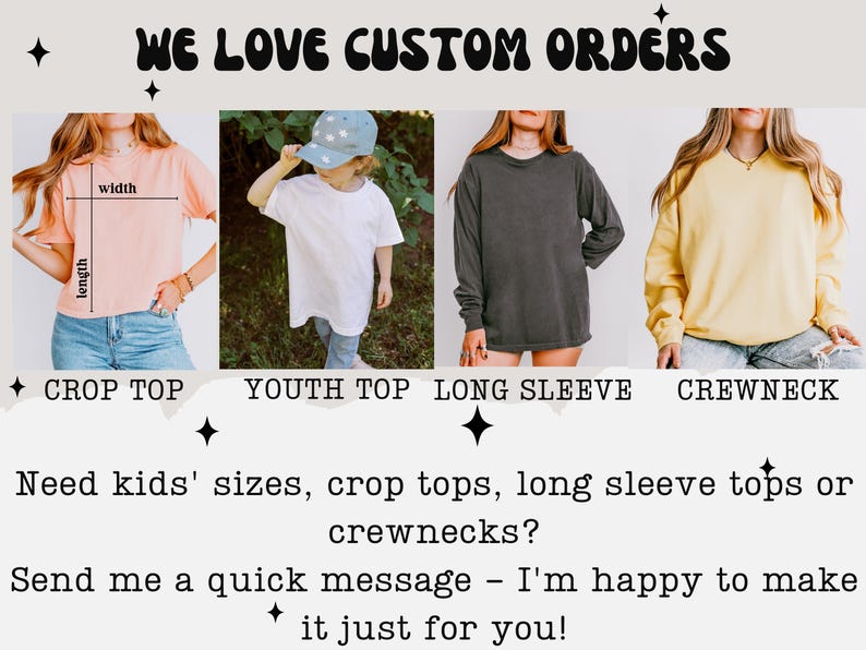 May include: Image showcasing various shirt styles: a crop top, youth top, long sleeve, and crewneck. The text "WE LOVE CUSTOM ORDERS" is at the top. The image also includes the text "Need kids' sizes, crop tops, long sleeve tops or crewnecks? Send me a quick message - I'm happy to make it just for you!"
