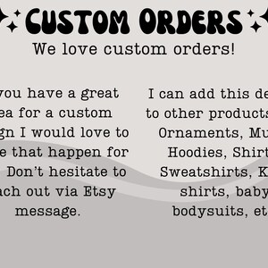 May include: Text on a gray background with a wavy pattern. The text reads "++CUSTOM ORDERS++ We love custom orders! If you have a great idea for a custom design I would love to make that happen for you. Don't hesitate to reach out via Etsy message. I can add this design to other products like Ornaments, Mugs, Hoodies, Shirts, Sweatshirts, Kids shirts, baby bodysuits, etc."