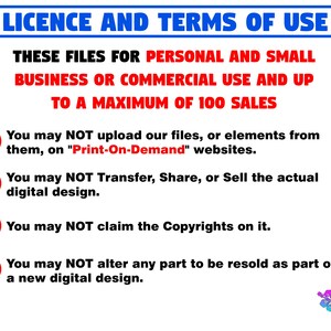 May include: Red and blue text on a white background outlining the terms of use for digital files. The text states that these files are for personal and small business or commercial use and up to a maximum of 100 sales. The text also states that you may not upload the files to "Print-On-Demand" websites, transfer, share, or sell the actual digital design, claim the copyrights on it, or alter any part to be resold as part of a new digital design.