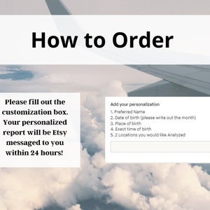 May include: How to Order: A white text box with the instructions to fill out the customization box. A second white text box with the heading "Add your personalization" and a list of five items to personalize: Preferred Name, Date of birth, Place of birth, Exact time of birth, and 2 Locations you would like Analysed. The image is a photo of a cloudy sky with an aeroplane wing in the background.