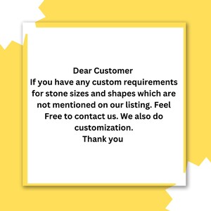 May include: A white text box with a black border on a yellow background. The text reads: "Dear Customer If you have any custom requirements for stone sizes and shapes which are not mentioned on our listing. Feel Free to contact us. We also do customization. Thank you"