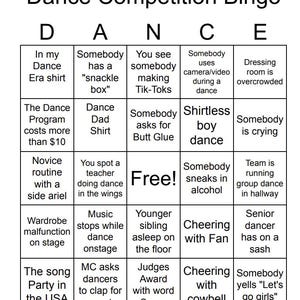 Puede incluir: Un cartón de bingo con el título "Dance Competition Bingo". El cartón tiene 25 casillas con diferentes escenarios relacionados con la danza. Algunos ejemplos son: "En mi camisa de la era del baile", "Alguien tiene una "caja de bocadillos"", "Ves a alguien haciendo Tik-Toks", "Alguien usa una cámara/video durante un baile", "El vestuario está abarrotado", "El programa de baile cuesta más de 10 €", "Camiseta de papá bailando", "Alguien pide pegamento para el trasero", "Chico sin camisa bailando", "Alguien está llorando", "Rutina de principiante con un side ariel", "Ves a un profesor bailando en las alas", "¡Gratis!", "Alguien se cuela alcohol", "El equipo está corriendo la danza grupal en el pasillo", "Fallo de vestuario en el escenario", "La música se detiene mientras se baila en el escenario", "Hermano/hermana menor dormido en el suelo", "Aplausos con un fan", "Bailarín senior con una banda", "La canción Party in the USA", "El presentador pide a los bailarines que aplaudan por los padres", "Premio del jurado con la palabra "Sassy"", "Aplausos con una campanilla", "Alguien grita "¡Vamos chicas!"".