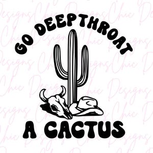 May include: Black and white graphic design featuring a cactus with the text "GO DEEPTHROAT A CACTUS".