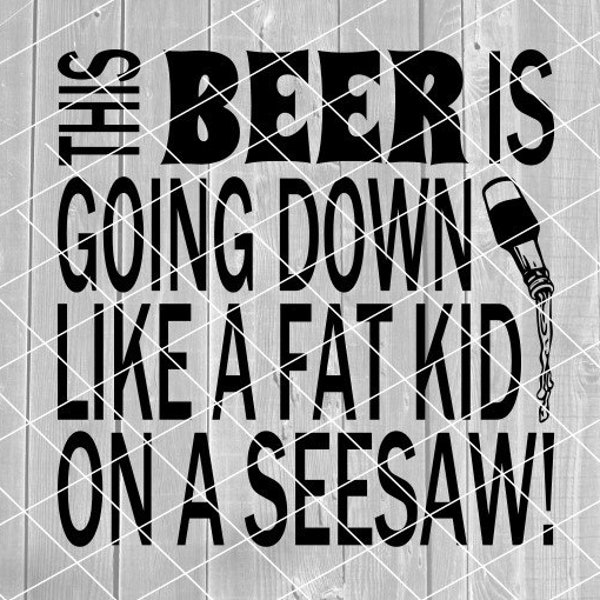 SVG - Beer Is Going Down Like A Fat Kid On A Seesaw, Funny Beer Sayings, Digital Download for Cricut (svg, pdf, png, dxf, jpg files)