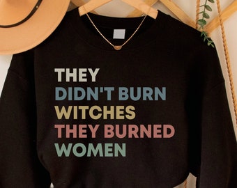 They Didn&#39;t Burn Witches They Burned Women Sweatshirt, Feminist Crewneck, Women&#39;s Rights Pullover, Smash the Patriarchy Witch Shirt