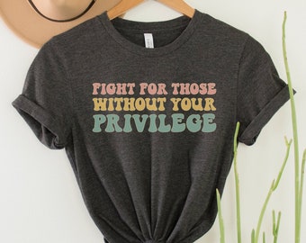 Fight for Those Without Your Privilege Shirt, Social Justice TShirt, Human Rights Tee, Progressive Activist Gift, BLM Shirt, Pro Choice Top