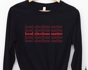 Local Elections Matter Long Sleeve Shirt, Vote Local TShirt, Voting Tee, Progressive Top, Vote Blue, Democrat Gift, Down Ballot Elections