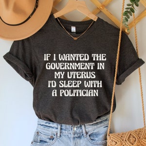 If I Wanted the Government in my Uterus I'd Sleep With a Politician Shirt, Pro Choice T-Shirt, Reproductive Rights Tee, Feminist Clothing