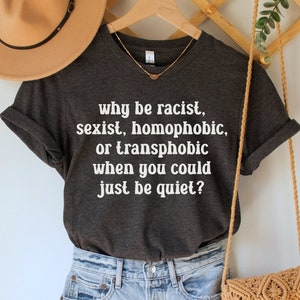 Why Be Racist, Sexist, Homophobic, or Transphobic When You Could Just Be Quiet Shirt, Social Justice Tee, Equality TShirt, Human Rights Gift