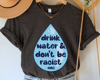 Drink Water and Don't Be Racist Shirt, AOC Quote TShirt, Antiracist T-Shirt, Alexandria Ocasio-Cortez Tee, Social Justice Gift, Equality Top