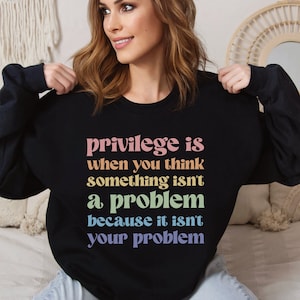 Privilege is When You Think Something Isn&#39;t a Problem Because It Isn&#39;t Your Problem Sweatshirt, Social Justice Top, Human Rights Crewneck