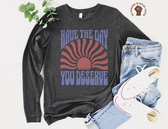 Have the Day You Deserve Long Sleeve Shirt, Sarcastic Snarky Tee, Kindness Top, Motivational Inspirational TShirt, Positive Vibes Karma Tee